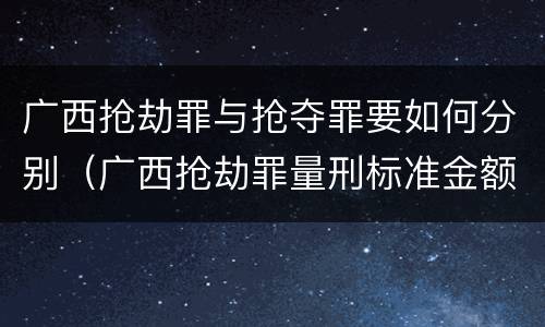 广西抢劫罪与抢夺罪要如何分别（广西抢劫罪量刑标准金额）