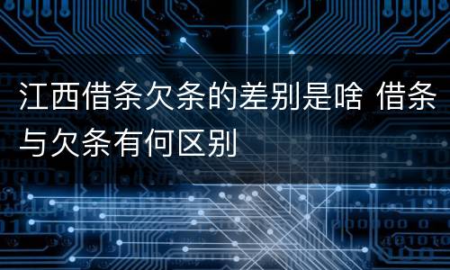江西借条欠条的差别是啥 借条与欠条有何区别