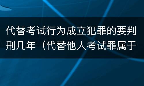 代替考试行为成立犯罪的要判刑几年（代替他人考试罪属于什么类犯罪）