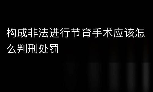 构成非法进行节育手术应该怎么判刑处罚