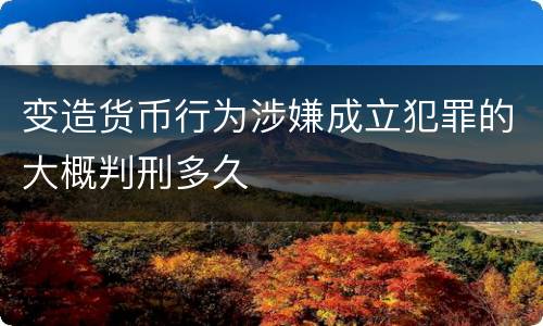变造货币行为涉嫌成立犯罪的大概判刑多久