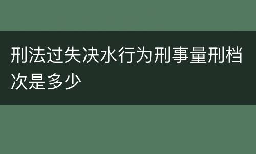 刑法过失决水行为刑事量刑档次是多少