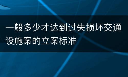 一般多少才达到过失损坏交通设施案的立案标准