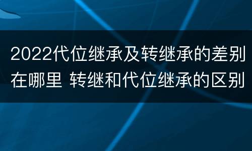 2022代位继承及转继承的差别在哪里 转继和代位继承的区别