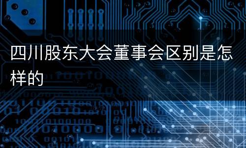 四川股东大会董事会区别是怎样的
