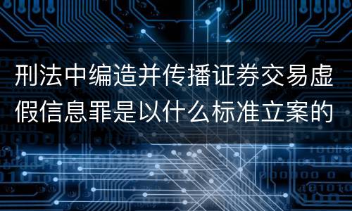 刑法中编造并传播证券交易虚假信息罪是以什么标准立案的