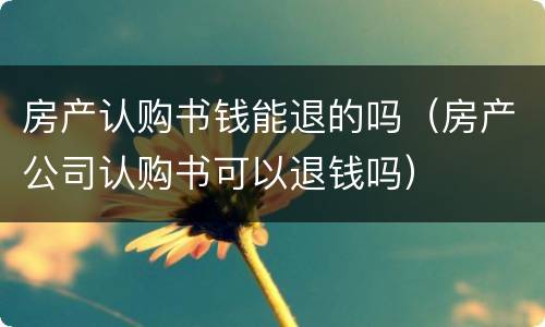 房产认购书钱能退的吗（房产公司认购书可以退钱吗）