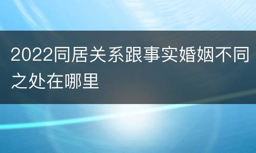 2022同居关系跟事实婚姻不同之处在哪里