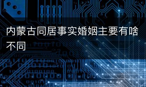 内蒙古同居事实婚姻主要有啥不同