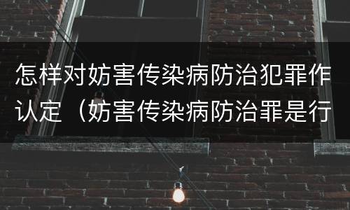 怎样对妨害传染病防治犯罪作认定（妨害传染病防治罪是行为犯还是结果犯）