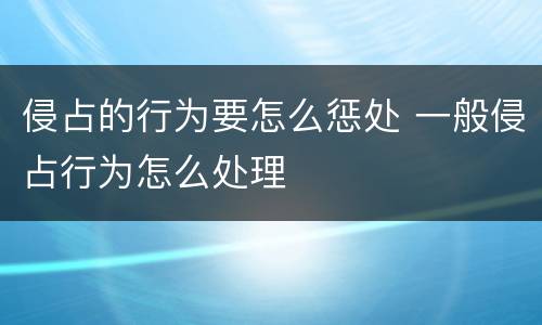 侵占的行为要怎么惩处 一般侵占行为怎么处理