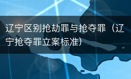 辽宁区别抢劫罪与抢夺罪（辽宁抢夺罪立案标准）