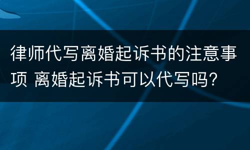 律师代写离婚起诉书的注意事项 离婚起诉书可以代写吗?