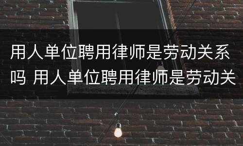 用人单位聘用律师是劳动关系吗 用人单位聘用律师是劳动关系吗