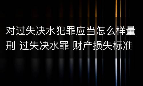 对过失决水犯罪应当怎么样量刑 过失决水罪 财产损失标准