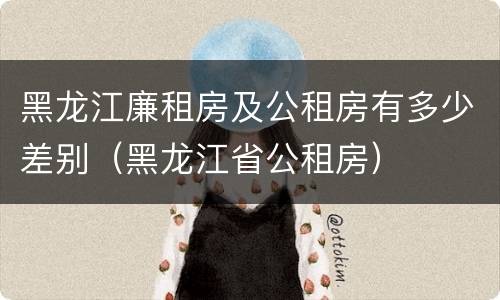 黑龙江廉租房及公租房有多少差别（黑龙江省公租房）