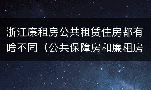 浙江廉租房公共租赁住房都有啥不同（公共保障房和廉租房的区别）