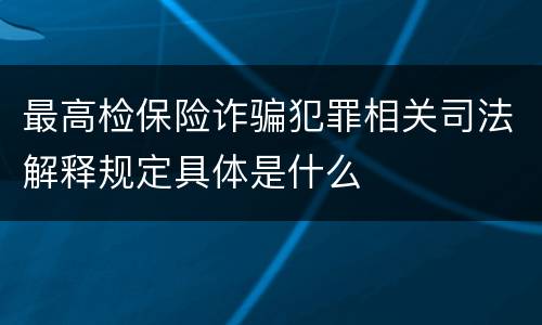 最高检保险诈骗犯罪相关司法解释规定具体是什么