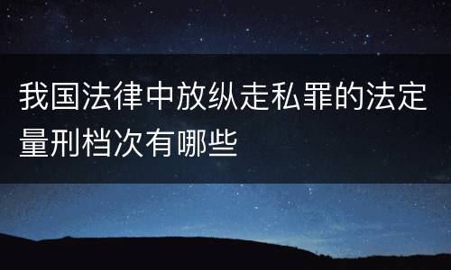 我国法律中放纵走私罪的法定量刑档次有哪些