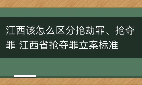 江西该怎么区分抢劫罪、抢夺罪 江西省抢夺罪立案标准