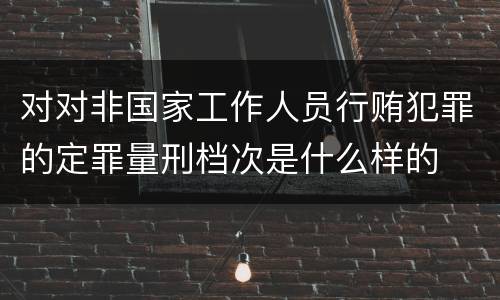 对对非国家工作人员行贿犯罪的定罪量刑档次是什么样的
