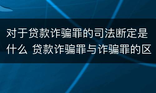 对于贷款诈骗罪的司法断定是什么 贷款诈骗罪与诈骗罪的区别
