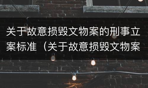 关于故意损毁文物案的刑事立案标准（关于故意损毁文物案的刑事立案标准是什么）