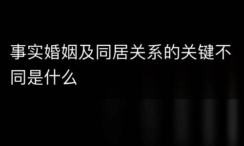 事实婚姻及同居关系的关键不同是什么