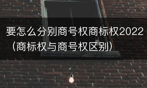 要怎么分别商号权商标权2022（商标权与商号权区别）