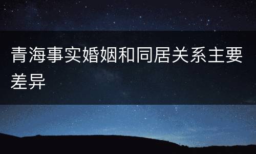 青海事实婚姻和同居关系主要差异