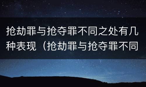 抢劫罪与抢夺罪不同之处有几种表现（抢劫罪与抢夺罪不同之处有几种表现）