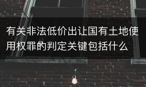 有关非法低价出让国有土地使用权罪的判定关键包括什么
