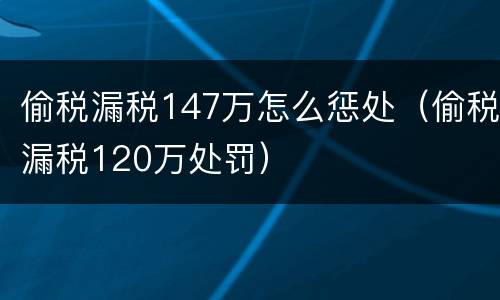 偷税漏税147万怎么惩处（偷税漏税120万处罚）