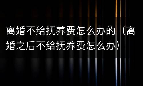 离婚不给抚养费怎么办的（离婚之后不给抚养费怎么办）