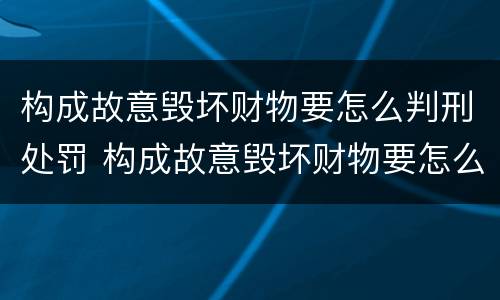 构成故意毁坏财物要怎么判刑处罚 构成故意毁坏财物要怎么判刑处罚多少钱