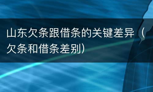 山东欠条跟借条的关键差异（欠条和借条差别）