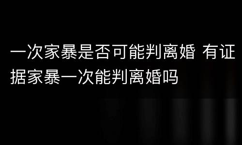 一次家暴是否可能判离婚 有证据家暴一次能判离婚吗