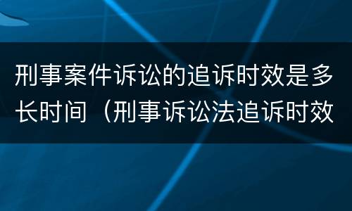 刑事案件诉讼的追诉时效是多长时间（刑事诉讼法追诉时效期限）