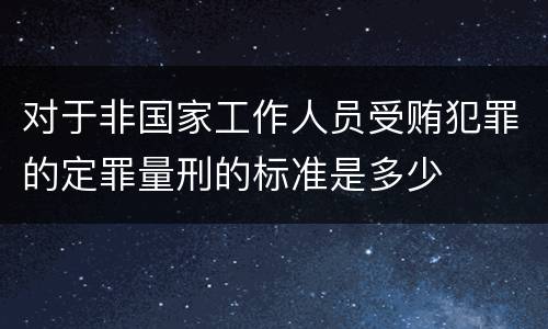 对于非国家工作人员受贿犯罪的定罪量刑的标准是多少
