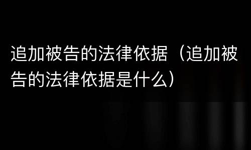追加被告的法律依据（追加被告的法律依据是什么）