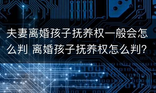 夫妻离婚孩子抚养权一般会怎么判 离婚孩子抚养权怎么判?