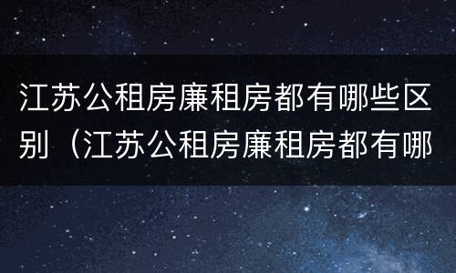 江苏公租房廉租房都有哪些区别（江苏公租房廉租房都有哪些区别和优势）