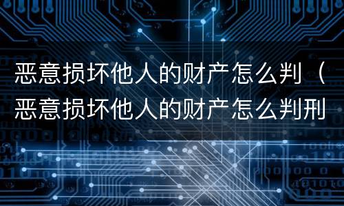 恶意损坏他人的财产怎么判（恶意损坏他人的财产怎么判刑）