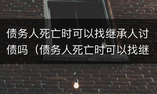 债务人死亡时可以找继承人讨债吗（债务人死亡时可以找继承人讨债吗为什么）
