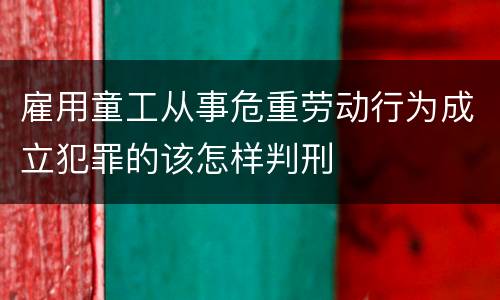 雇用童工从事危重劳动行为成立犯罪的该怎样判刑