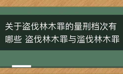 关于盗伐林木罪的量刑档次有哪些 盗伐林木罪与滥伐林木罪的区别有