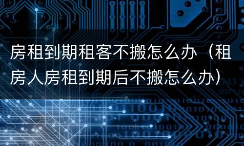 房租到期租客不搬怎么办（租房人房租到期后不搬怎么办）