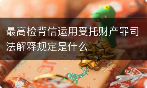 最高检背信运用受托财产罪司法解释规定是什么