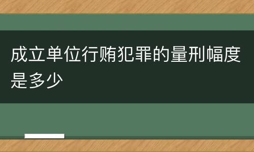 成立单位行贿犯罪的量刑幅度是多少
