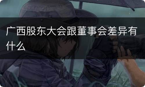广西股东大会跟董事会差异有什么